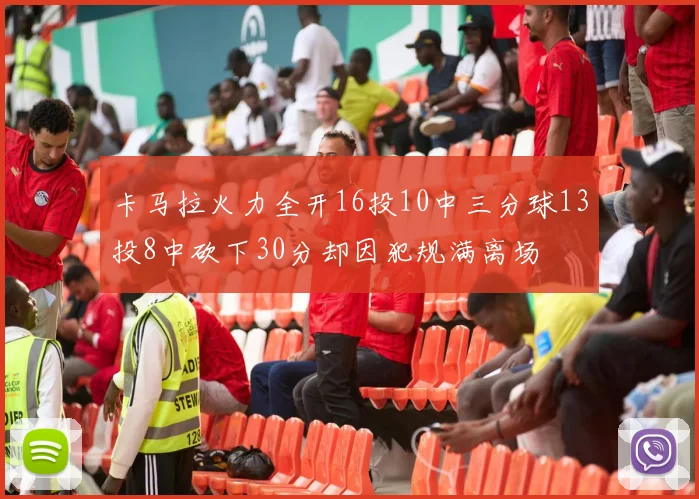卡马拉火力全开16投10中三分球13投8中砍下30分却因犯规满离场
