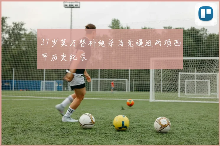 37岁莱万替补绝杀马竞逼近两项西甲历史纪录