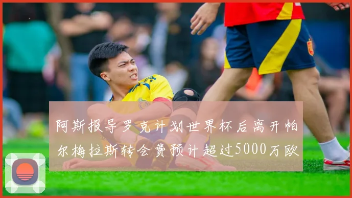 阿斯报导罗克计划世界杯后离开帕尔梅拉斯转会费预计超过5000万欧元