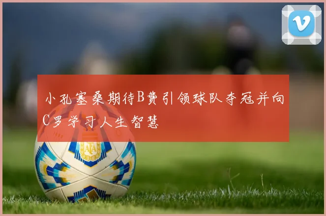 小孔塞桑期待B费引领球队夺冠并向C罗学习人生智慧