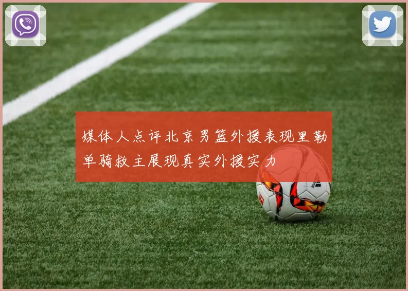 媒体人点评北京男篮外援表现里勒单骑救主展现真实外援实力
