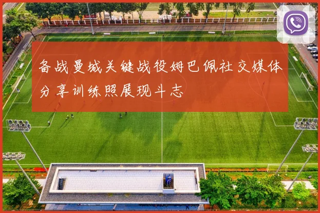 备战曼城关键战役姆巴佩社交媒体分享训练照展现斗志