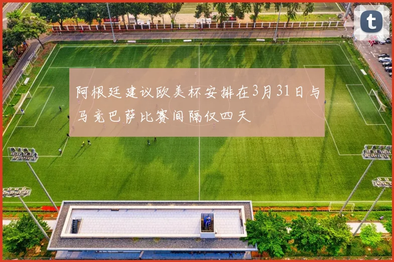 阿根廷建议欧美杯安排在3月31日与马竞巴萨比赛间隔仅四天