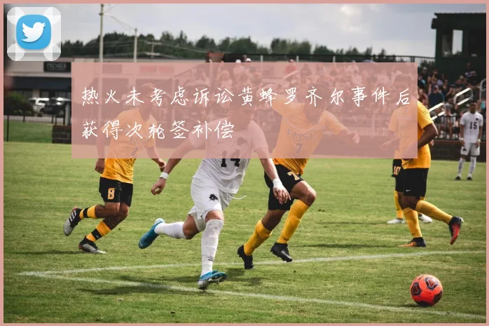 热火未考虑诉讼黄蜂罗齐尔事件后获得次轮签补偿