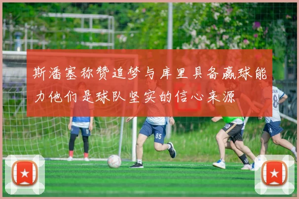 斯潘塞称赞追梦与库里具备赢球能力他们是球队坚实的信心来源