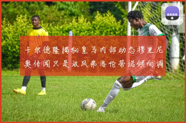 卡尔德隆揭秘皇马内部动态穆里尼奥传闻只是放风弗洛伦蒂诺倾向调查后再做决策