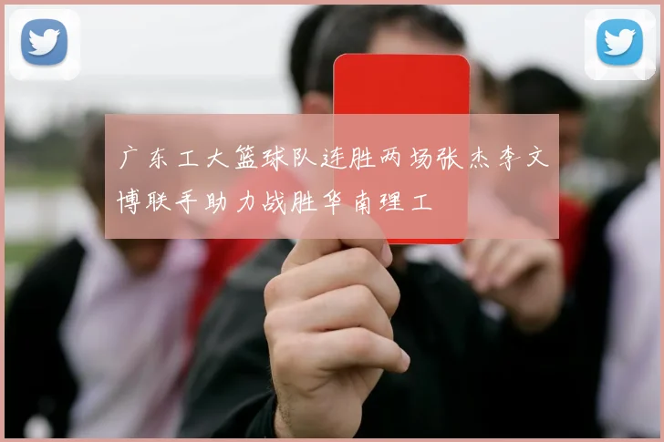 广东工大篮球队连胜两场张杰李文博联手助力战胜华南理工