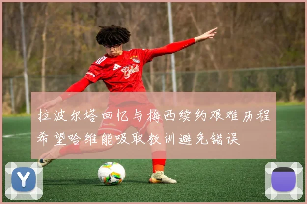 拉波尔塔回忆与梅西续约艰难历程希望哈维能吸取教训避免错误