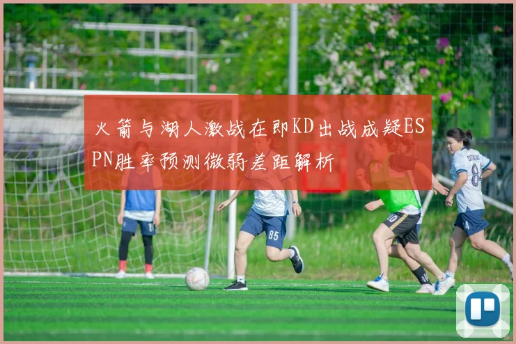 火箭与湖人激战在即KD出战成疑ESPN胜率预测微弱差距解析