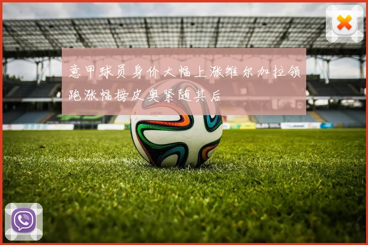 意甲球员身价大幅上涨维尔加拉领跑涨幅榜皮奥紧随其后