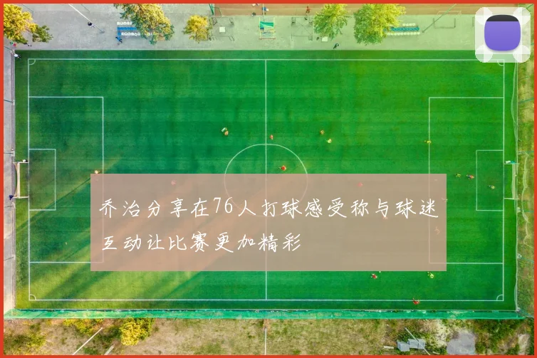 乔治分享在76人打球感受称与球迷互动让比赛更加精彩