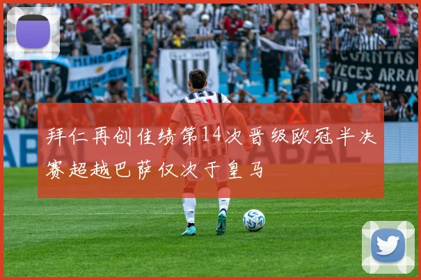 拜仁再创佳绩第14次晋级欧冠半决赛超越巴萨仅次于皇马