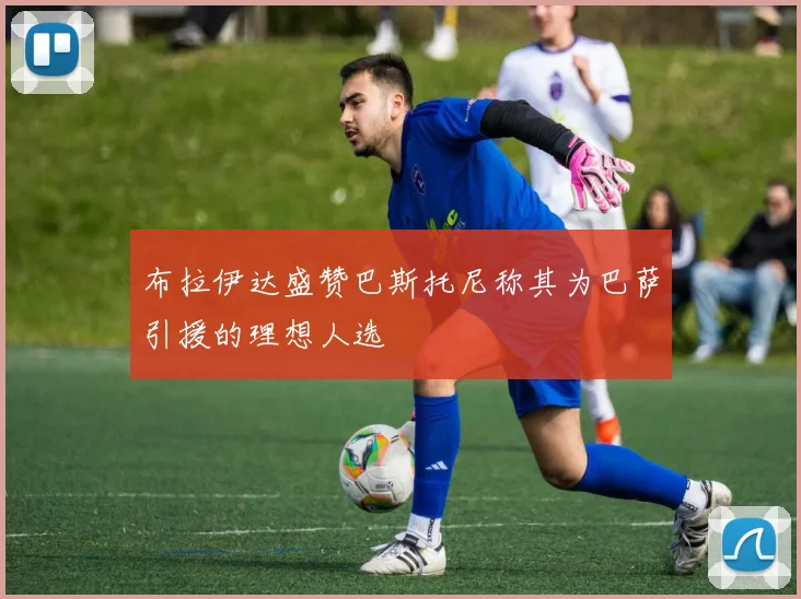 布拉伊达盛赞巴斯托尼称其为巴萨引援的理想人选